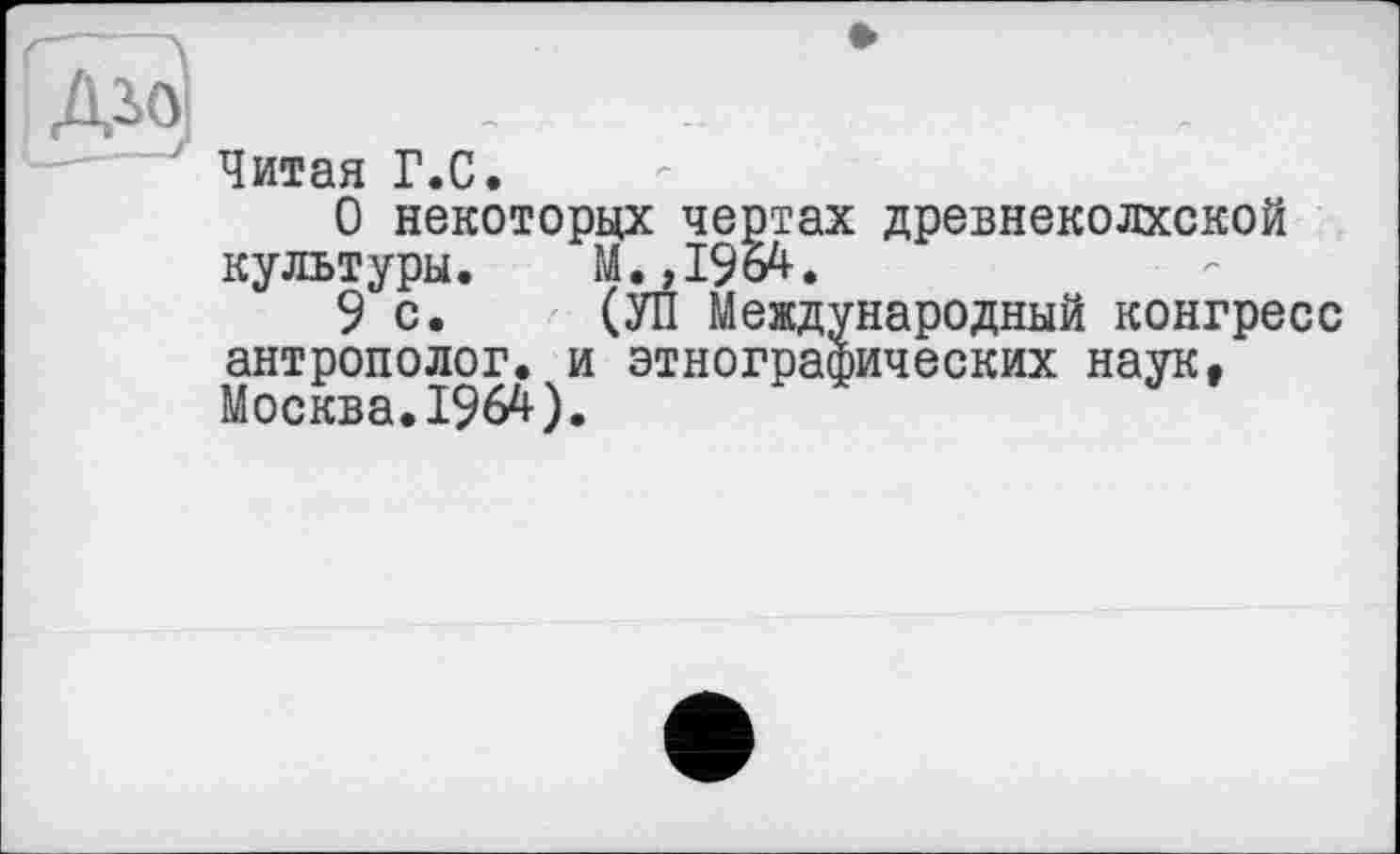 ﻿Читая Г.С.
О некоторых чертах древнеколхской культуры.	М.,1964.
9 с.	(УП Международный конгресс
антрополог, и этнографических наук, Москва.1964).